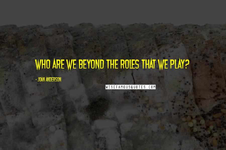 Joan Anderson Quotes: Who are we beyond the roles that we play?