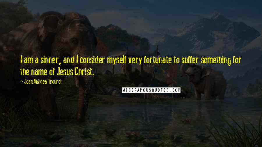 Joan Antidea Thouret Quotes: I am a sinner, and I consider myself very fortunate to suffer something for the name of Jesus Christ.