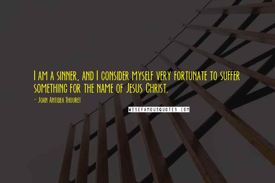 Joan Antidea Thouret Quotes: I am a sinner, and I consider myself very fortunate to suffer something for the name of Jesus Christ.