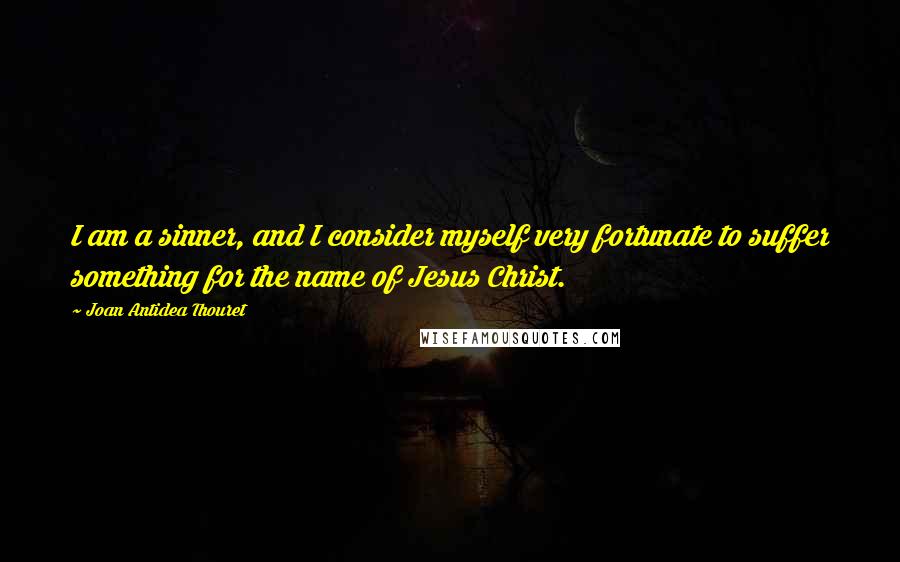 Joan Antidea Thouret Quotes: I am a sinner, and I consider myself very fortunate to suffer something for the name of Jesus Christ.