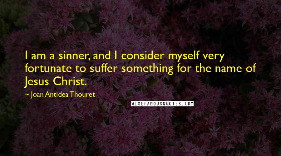 Joan Antidea Thouret Quotes: I am a sinner, and I consider myself very fortunate to suffer something for the name of Jesus Christ.