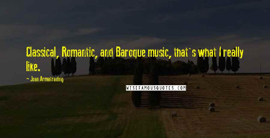 Joan Armatrading Quotes: Classical, Romantic, and Baroque music, that's what I really like.