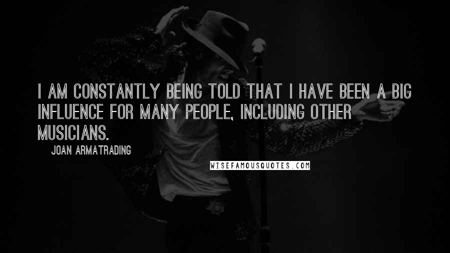 Joan Armatrading Quotes: I am constantly being told that I have been a big influence for many people, including other musicians.