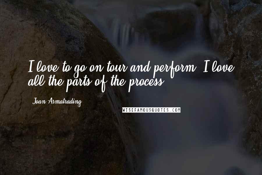 Joan Armatrading Quotes: I love to go on tour and perform. I love all the parts of the process.