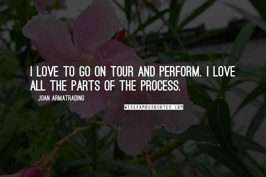 Joan Armatrading Quotes: I love to go on tour and perform. I love all the parts of the process.