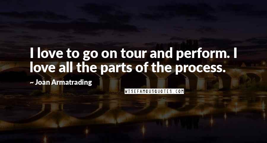 Joan Armatrading Quotes: I love to go on tour and perform. I love all the parts of the process.