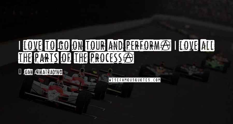 Joan Armatrading Quotes: I love to go on tour and perform. I love all the parts of the process.