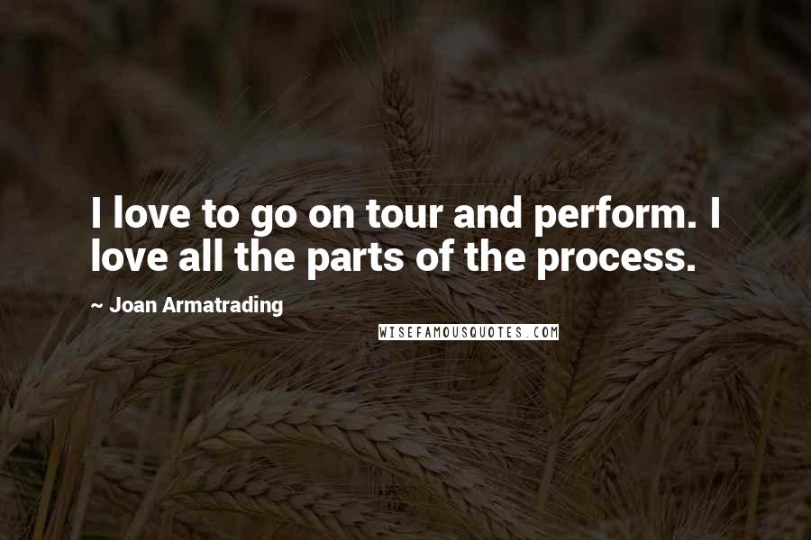 Joan Armatrading Quotes: I love to go on tour and perform. I love all the parts of the process.