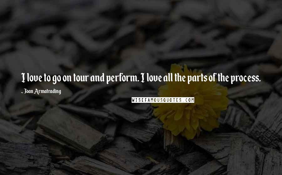 Joan Armatrading Quotes: I love to go on tour and perform. I love all the parts of the process.