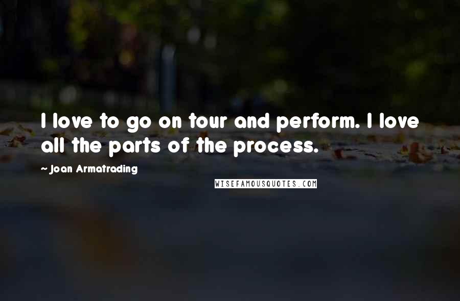 Joan Armatrading Quotes: I love to go on tour and perform. I love all the parts of the process.