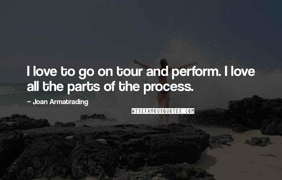 Joan Armatrading Quotes: I love to go on tour and perform. I love all the parts of the process.