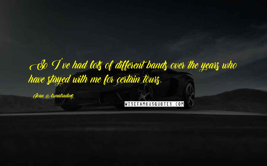 Joan Armatrading Quotes: So I've had lots of different bands over the years who have stayed with me for certain tours.