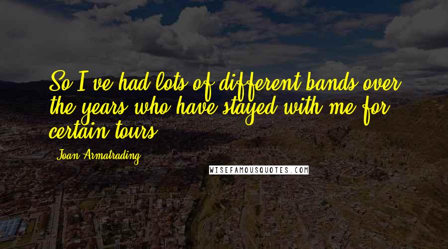Joan Armatrading Quotes: So I've had lots of different bands over the years who have stayed with me for certain tours.