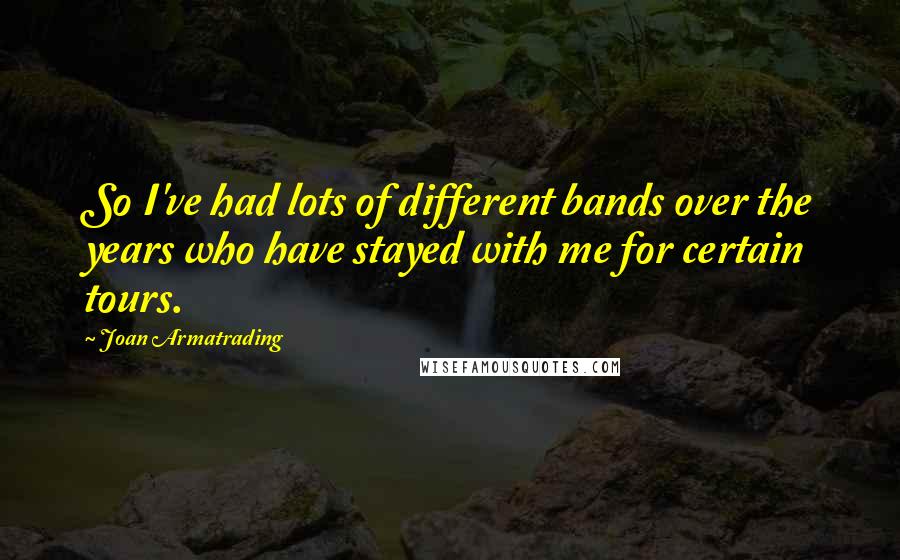 Joan Armatrading Quotes: So I've had lots of different bands over the years who have stayed with me for certain tours.