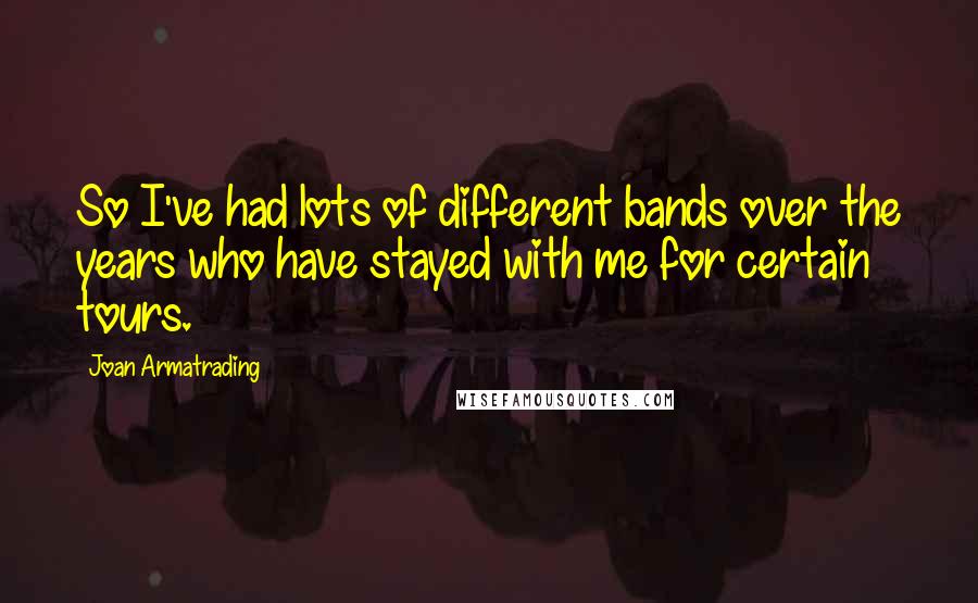 Joan Armatrading Quotes: So I've had lots of different bands over the years who have stayed with me for certain tours.