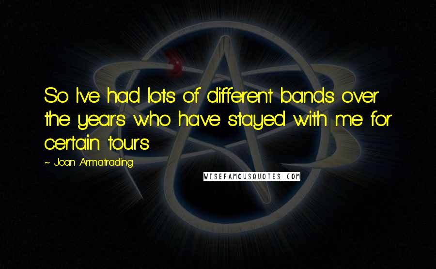 Joan Armatrading Quotes: So I've had lots of different bands over the years who have stayed with me for certain tours.