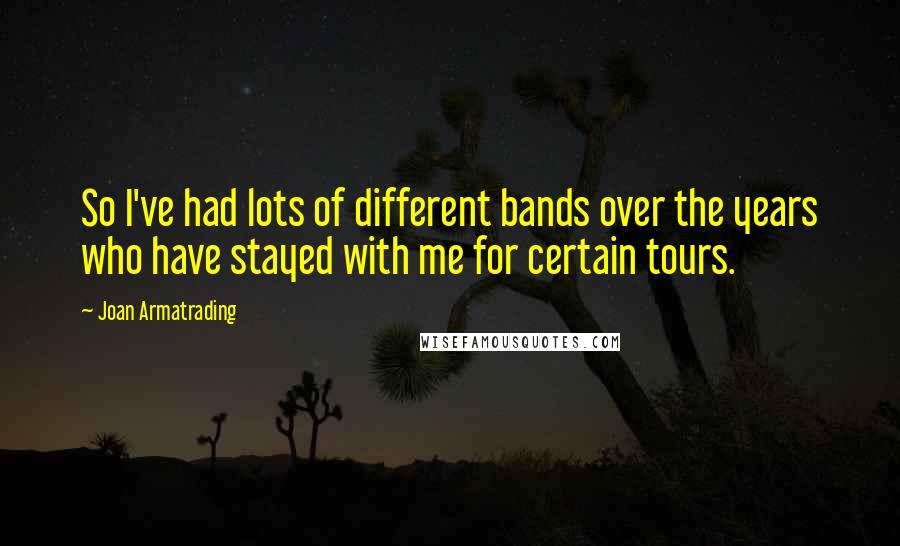 Joan Armatrading Quotes: So I've had lots of different bands over the years who have stayed with me for certain tours.
