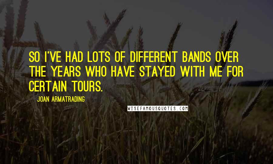 Joan Armatrading Quotes: So I've had lots of different bands over the years who have stayed with me for certain tours.