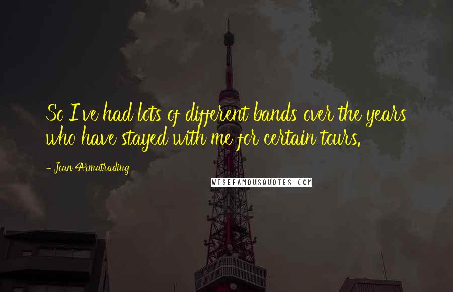 Joan Armatrading Quotes: So I've had lots of different bands over the years who have stayed with me for certain tours.