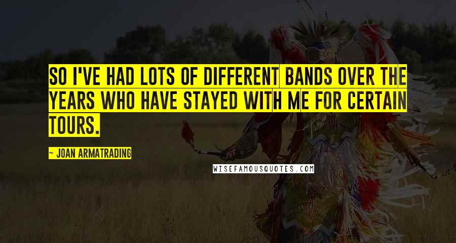 Joan Armatrading Quotes: So I've had lots of different bands over the years who have stayed with me for certain tours.