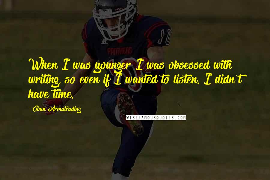 Joan Armatrading Quotes: When I was younger I was obsessed with writing, so even if I wanted to listen, I didn't have time.