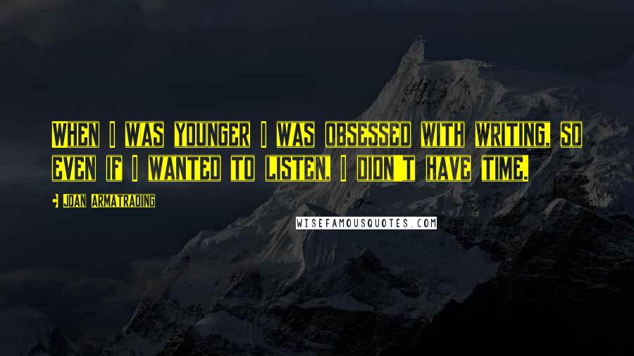 Joan Armatrading Quotes: When I was younger I was obsessed with writing, so even if I wanted to listen, I didn't have time.