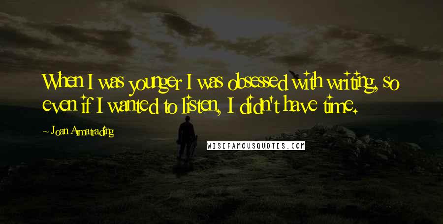 Joan Armatrading Quotes: When I was younger I was obsessed with writing, so even if I wanted to listen, I didn't have time.