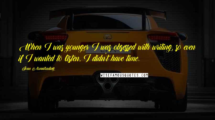 Joan Armatrading Quotes: When I was younger I was obsessed with writing, so even if I wanted to listen, I didn't have time.