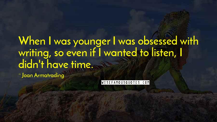 Joan Armatrading Quotes: When I was younger I was obsessed with writing, so even if I wanted to listen, I didn't have time.