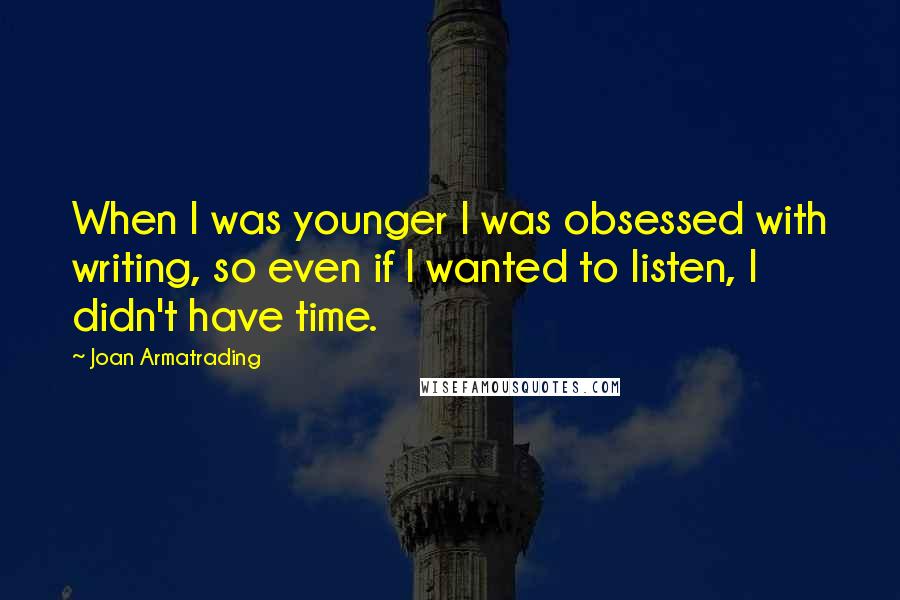 Joan Armatrading Quotes: When I was younger I was obsessed with writing, so even if I wanted to listen, I didn't have time.