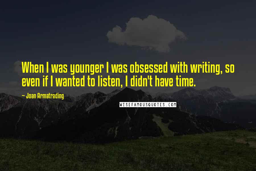 Joan Armatrading Quotes: When I was younger I was obsessed with writing, so even if I wanted to listen, I didn't have time.