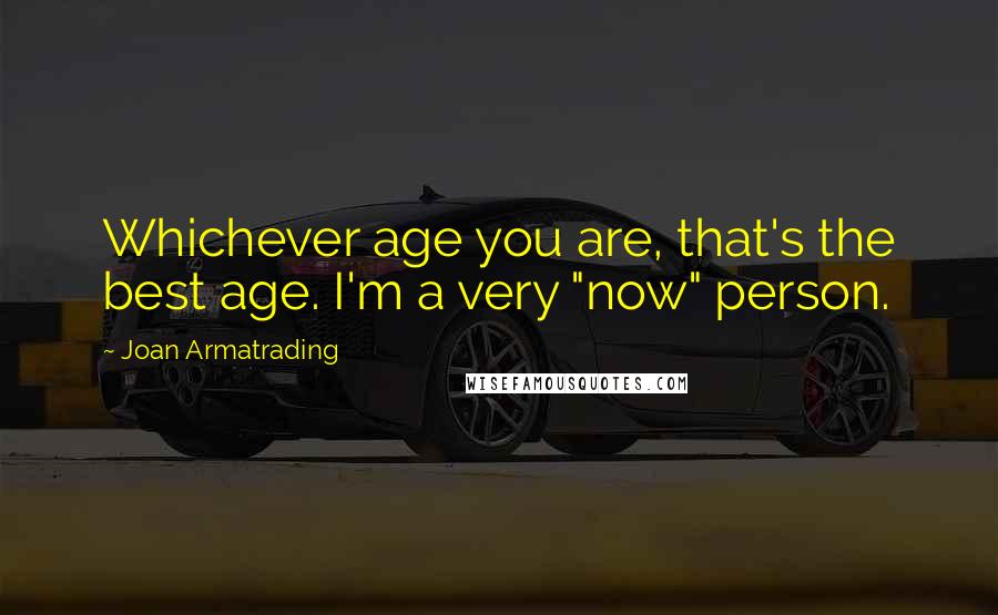 Joan Armatrading Quotes: Whichever age you are, that's the best age. I'm a very "now" person.