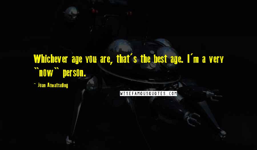 Joan Armatrading Quotes: Whichever age you are, that's the best age. I'm a very "now" person.