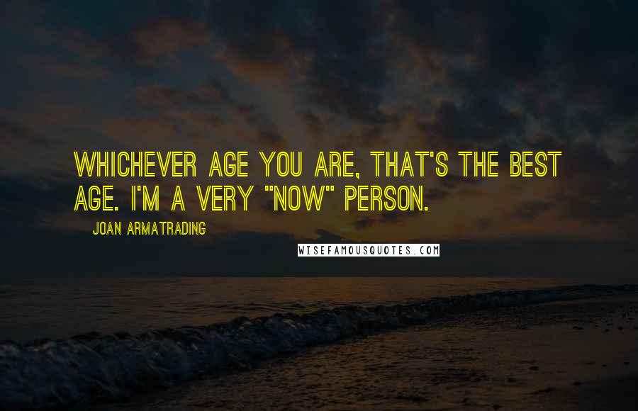 Joan Armatrading Quotes: Whichever age you are, that's the best age. I'm a very "now" person.