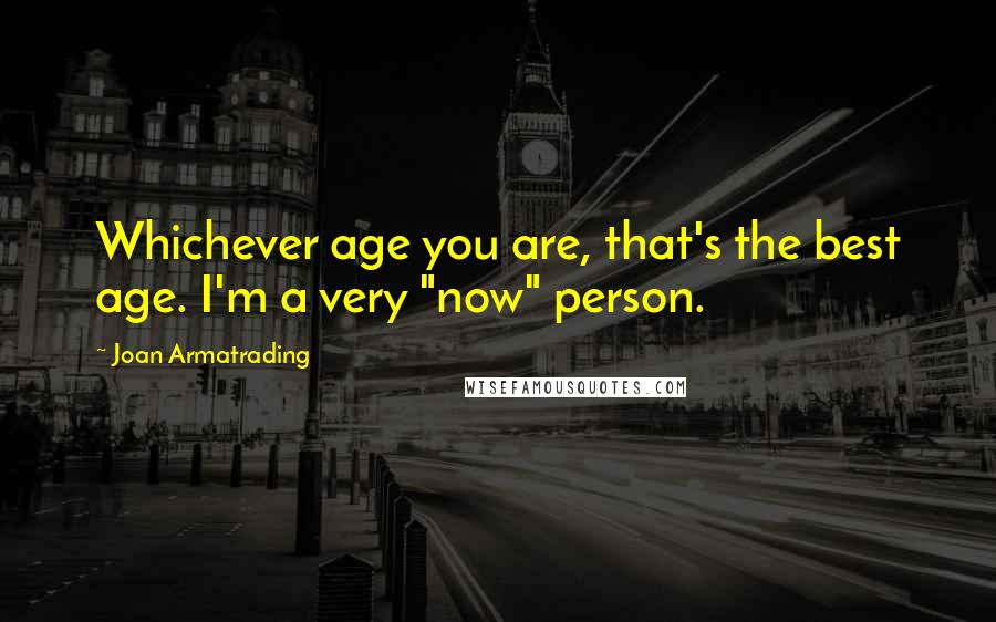 Joan Armatrading Quotes: Whichever age you are, that's the best age. I'm a very "now" person.