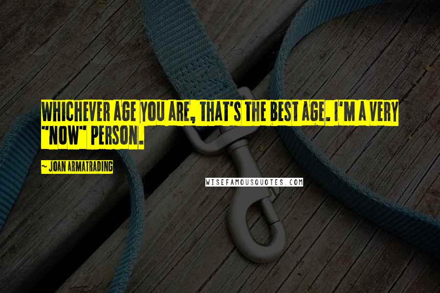 Joan Armatrading Quotes: Whichever age you are, that's the best age. I'm a very "now" person.