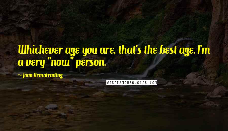 Joan Armatrading Quotes: Whichever age you are, that's the best age. I'm a very "now" person.