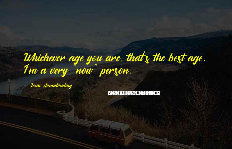 Joan Armatrading Quotes: Whichever age you are, that's the best age. I'm a very "now" person.