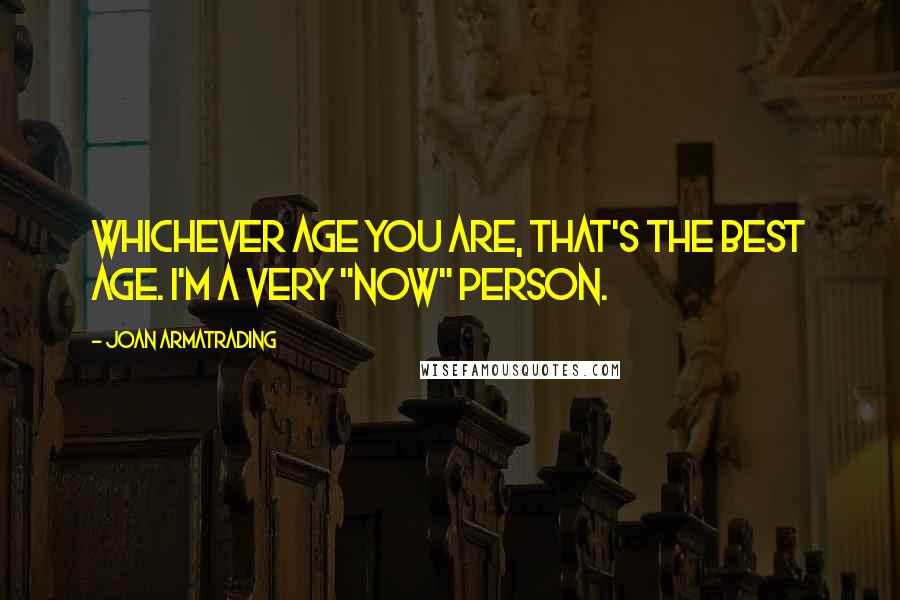 Joan Armatrading Quotes: Whichever age you are, that's the best age. I'm a very "now" person.