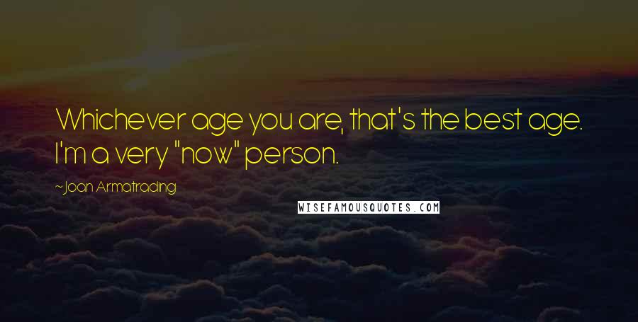 Joan Armatrading Quotes: Whichever age you are, that's the best age. I'm a very "now" person.