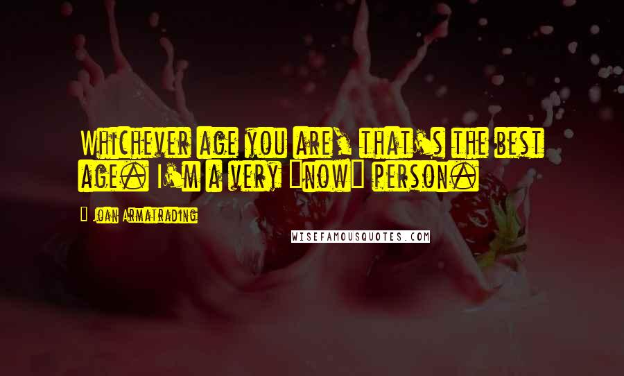 Joan Armatrading Quotes: Whichever age you are, that's the best age. I'm a very "now" person.