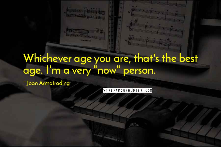 Joan Armatrading Quotes: Whichever age you are, that's the best age. I'm a very "now" person.