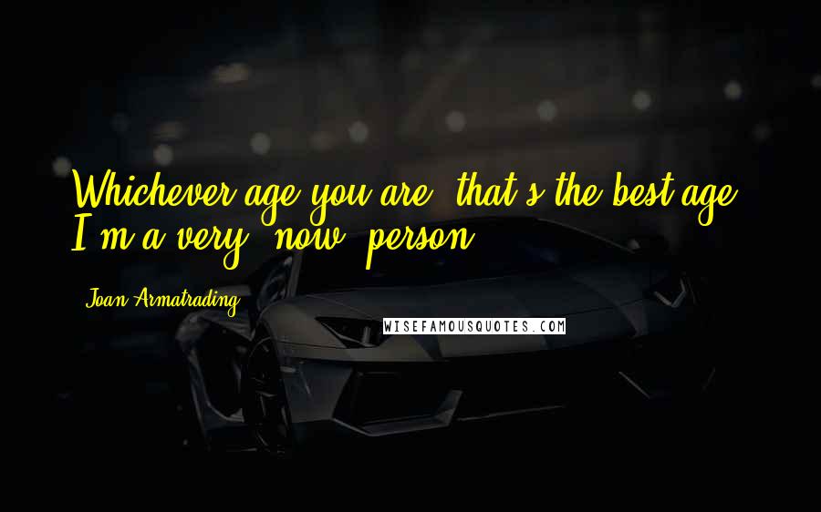 Joan Armatrading Quotes: Whichever age you are, that's the best age. I'm a very "now" person.