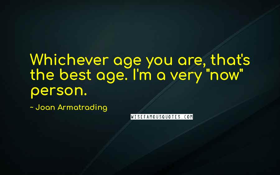 Joan Armatrading Quotes: Whichever age you are, that's the best age. I'm a very "now" person.