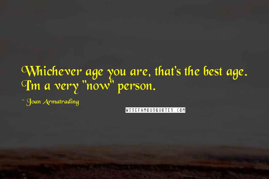 Joan Armatrading Quotes: Whichever age you are, that's the best age. I'm a very "now" person.