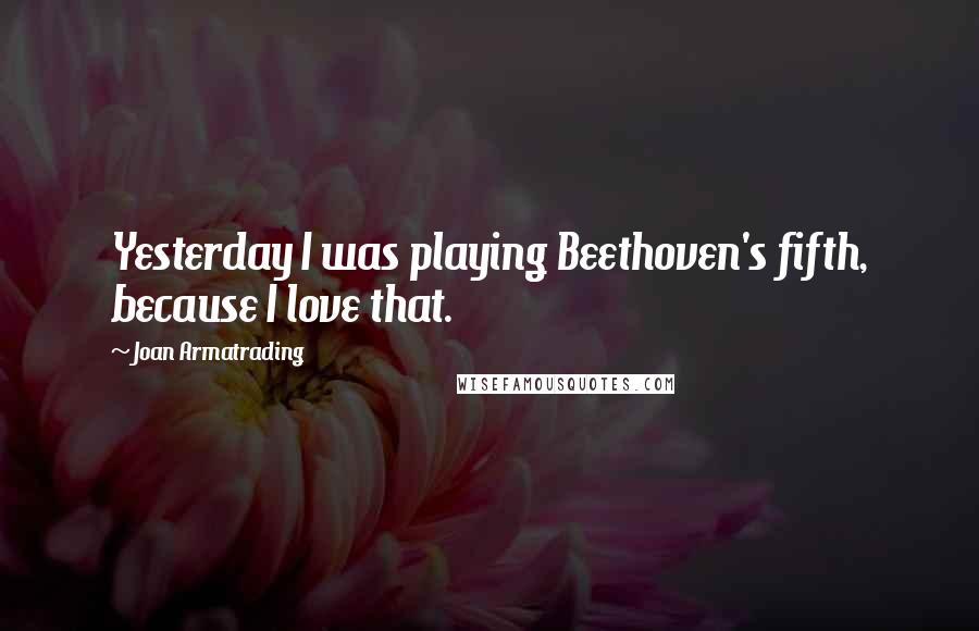 Joan Armatrading Quotes: Yesterday I was playing Beethoven's fifth, because I love that.