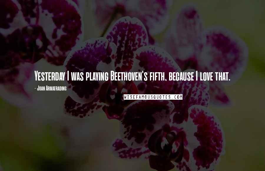 Joan Armatrading Quotes: Yesterday I was playing Beethoven's fifth, because I love that.