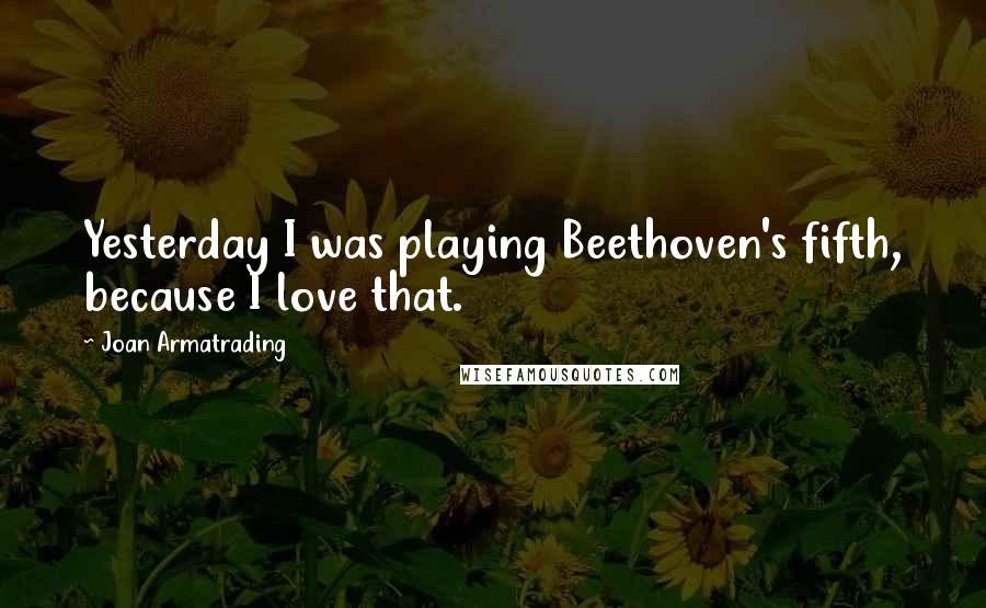 Joan Armatrading Quotes: Yesterday I was playing Beethoven's fifth, because I love that.