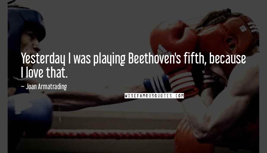 Joan Armatrading Quotes: Yesterday I was playing Beethoven's fifth, because I love that.
