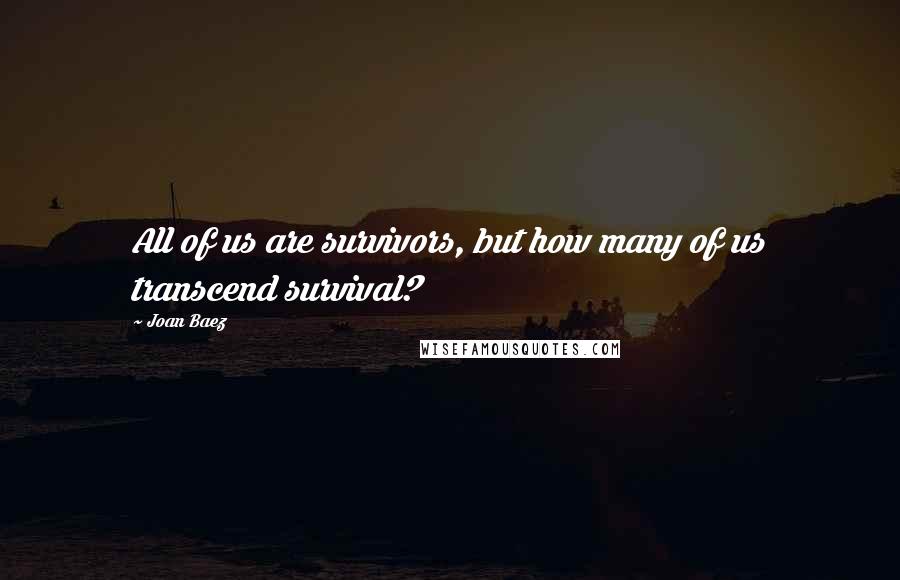 Joan Baez Quotes: All of us are survivors, but how many of us transcend survival?
